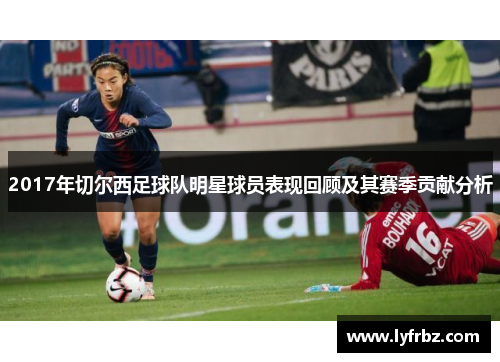 2017年切尔西足球队明星球员表现回顾及其赛季贡献分析