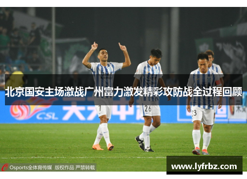北京国安主场激战广州富力激发精彩攻防战全过程回顾
